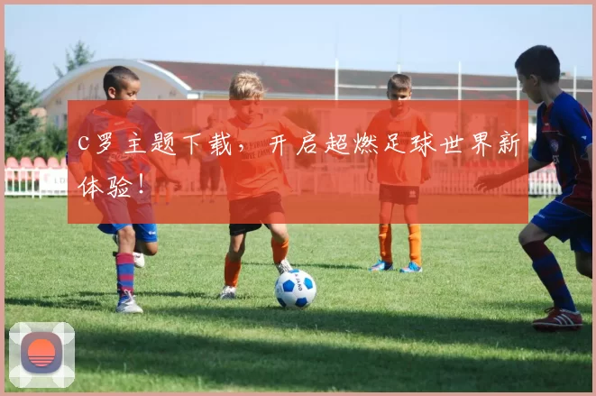 c罗主题下载，开启超燃足球世界新体验！