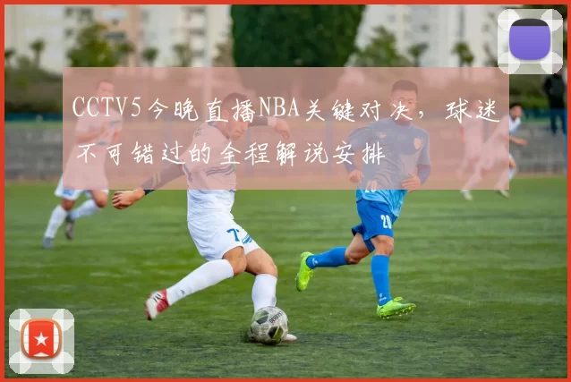 CCTV5今晚直播NBA关键对决，球迷不可错过的全程解说安排