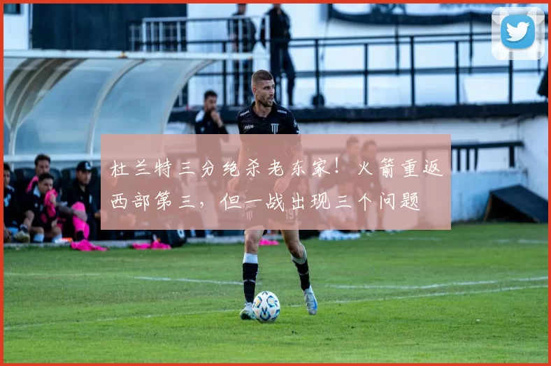 杜兰特三分绝杀老东家！火箭重返西部第三，但一战出现三个问题