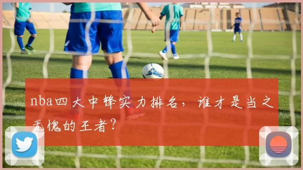 nba四大中锋实力排名，谁才是当之无愧的王者？