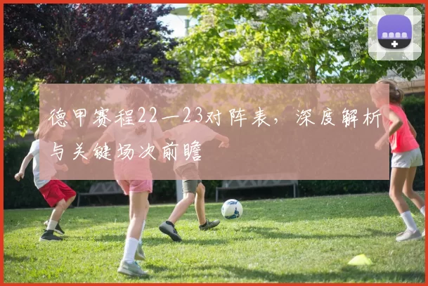 德甲赛程22一23对阵表，深度解析与关键场次前瞻