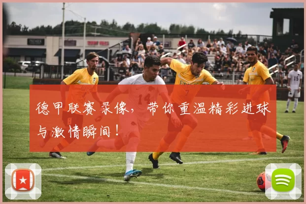 德甲联赛录像，带你重温精彩进球与激情瞬间！