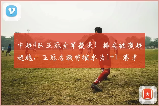 中超4队亚冠全军覆没！排名被澳超超越，亚冠名额将缩水为1+1_赛季_联赛_亚足联