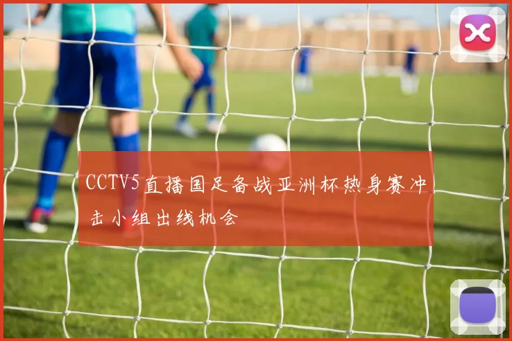 CCTV5直播国足备战亚洲杯热身赛冲击小组出线机会