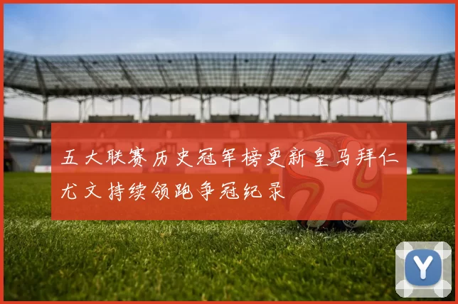 五大联赛历史冠军榜更新皇马拜仁尤文持续领跑争冠纪录