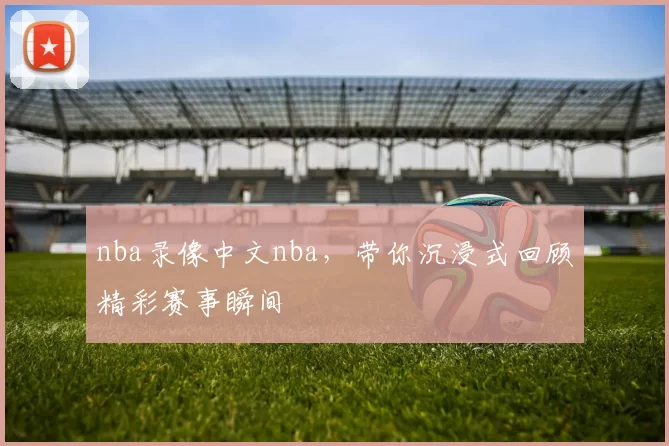 nba录像中文nba，带你沉浸式回顾精彩赛事瞬间