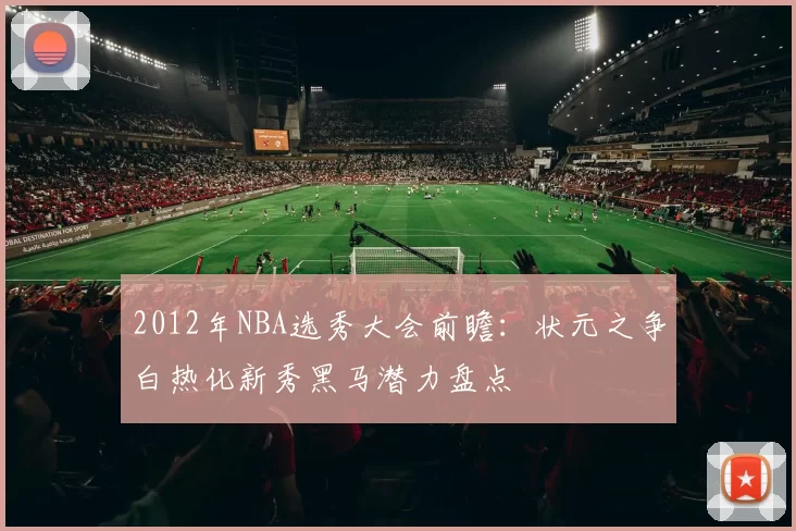 2012年NBA选秀大会前瞻：状元之争白热化新秀黑马潜力盘点