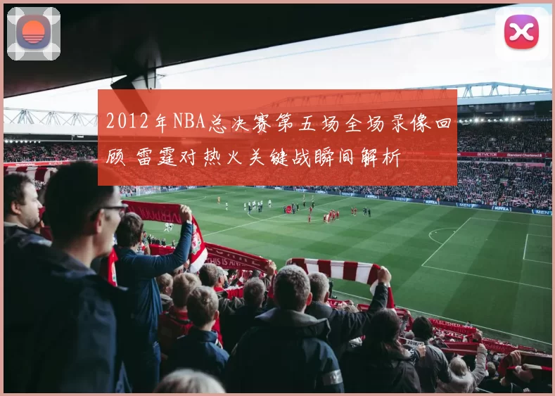 2012年NBA总决赛第五场全场录像回顾 雷霆对热火关键战瞬间解析