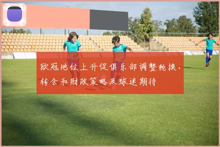 欧冠地位上升促俱乐部调整轮换、转会和财政策略及球迷期待