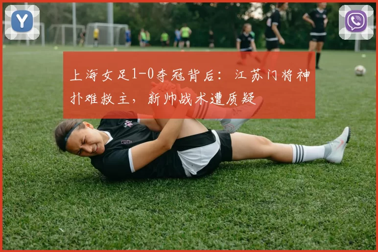 上海女足1-0夺冠背后:江苏门将神扑难救主,新帅战术遭质疑