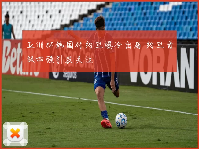 亚洲杯韩国对约旦爆冷出局 约旦晋级四强引发关注