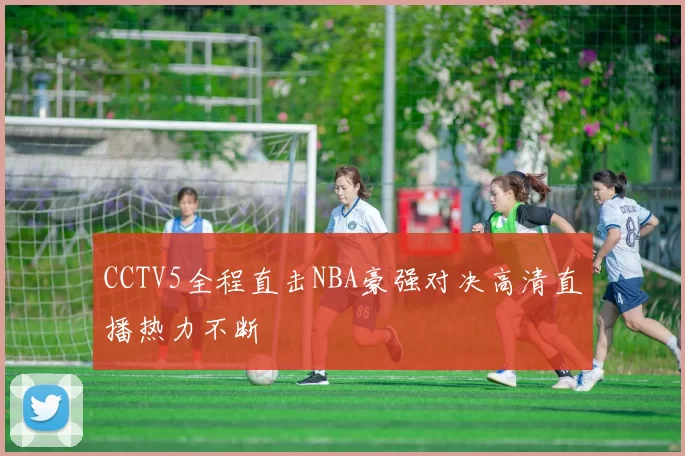 CCTV5全程直击NBA豪强对决高清直播热力不断