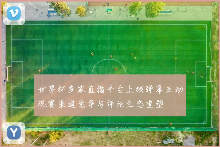 世界杯多家直播平台上线弹幕互动观赛渠道竞争与评论生态重塑