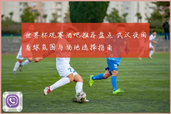 世界杯观赛酒吧推荐盘点 武汉夜间看球氛围与场地选择指南