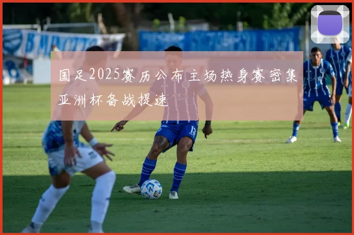 国足2025赛历公布主场热身赛密集亚洲杯备战提速