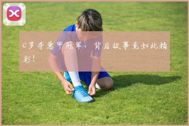 c罗夺意甲冠军，背后故事竟如此精彩！