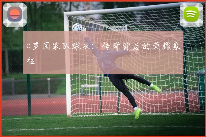 c罗国家队球衣：传奇背后的荣耀象征