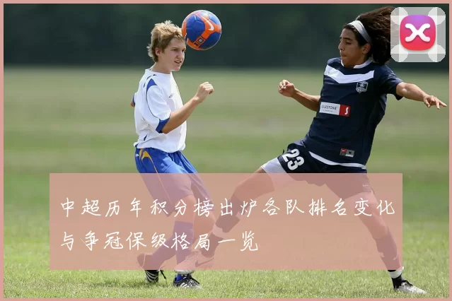 中超历年积分榜出炉各队排名变化与争冠保级格局一览