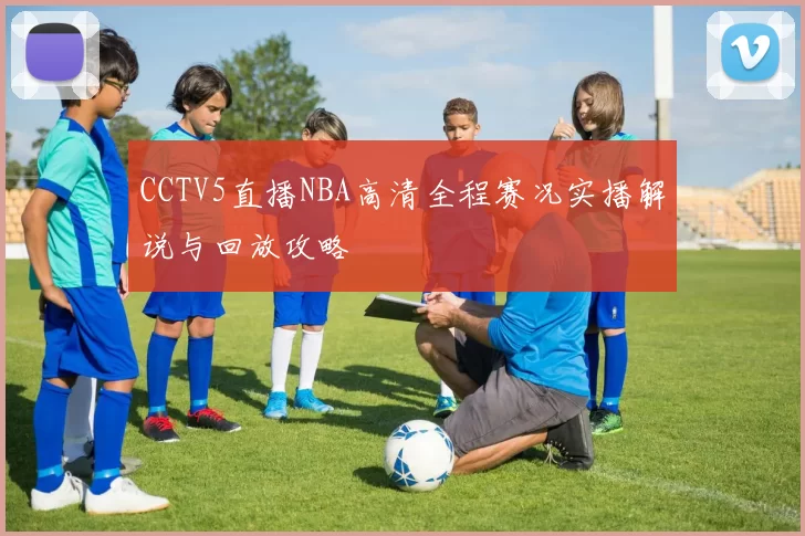 CCTV5直播NBA高清全程赛况实播解说与回放攻略