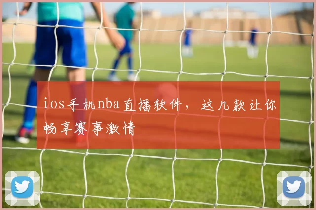 ios手机nba直播软件，这几款让你畅享赛事激情