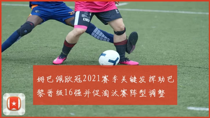 姆巴佩欧冠2021赛季关键发挥助巴黎晋级16强并促淘汰赛阵型调整