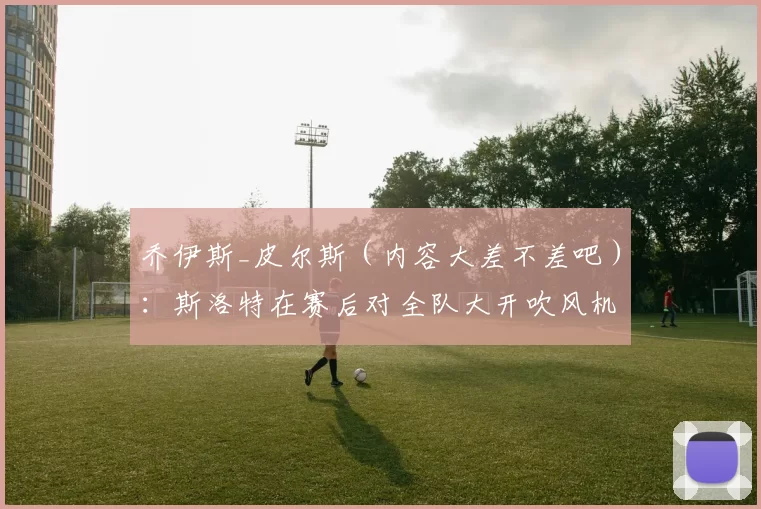 乔伊斯_皮尔斯（内容大差不差吧）：斯洛特在赛后对全队大开吹风机