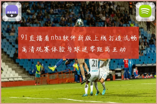 91直播看nba软件新版上线打造流畅高清观赛体验与球迷零距离互动