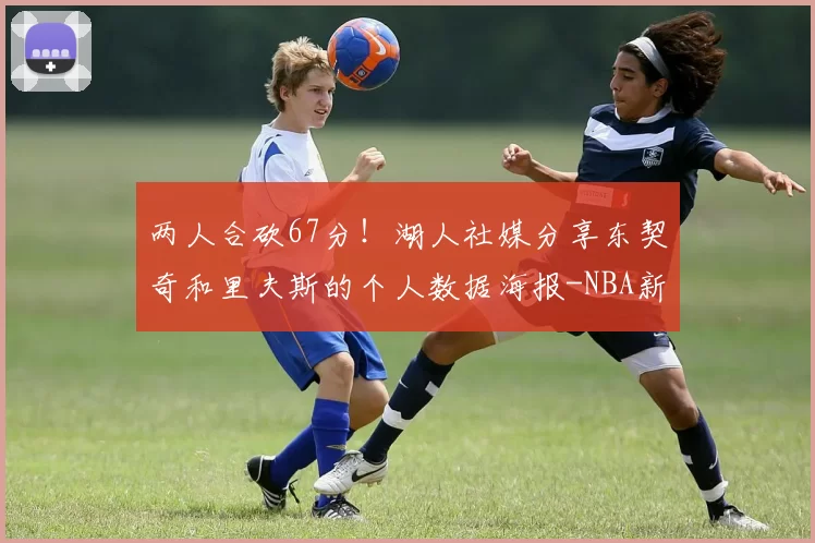 两人合砍67分！湖人社媒分享东契奇和里夫斯的个人数据海报-NBA新闻