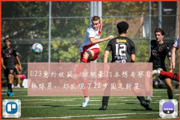 U23意外收获，欧联豪门本想考察日韩球员，却发现了22岁国足新星