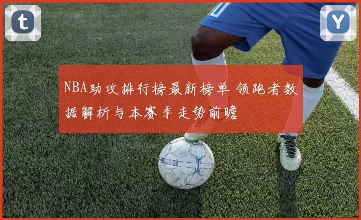 NBA助攻排行榜最新榜单 领跑者数据解析与本赛季走势前瞻