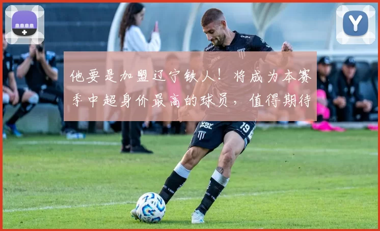 他要是加盟辽宁铁人！将成为本赛季中超身价最高的球员，值得期待