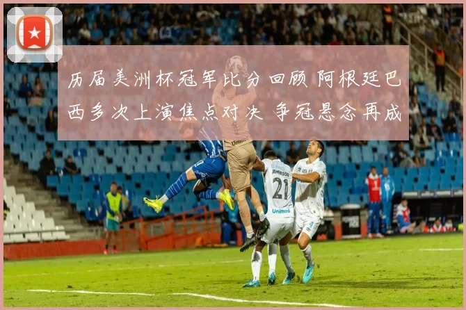 历届美洲杯冠军比分回顾 阿根廷巴西多次上演焦点对决 争冠悬念再成看点