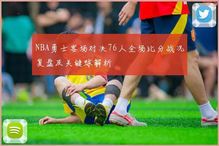 NBA勇士客场对决76人全场比分战况复盘及关键球解析