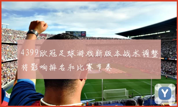 4399欧冠足球游戏新版本战术调整将影响排名和比赛节奏