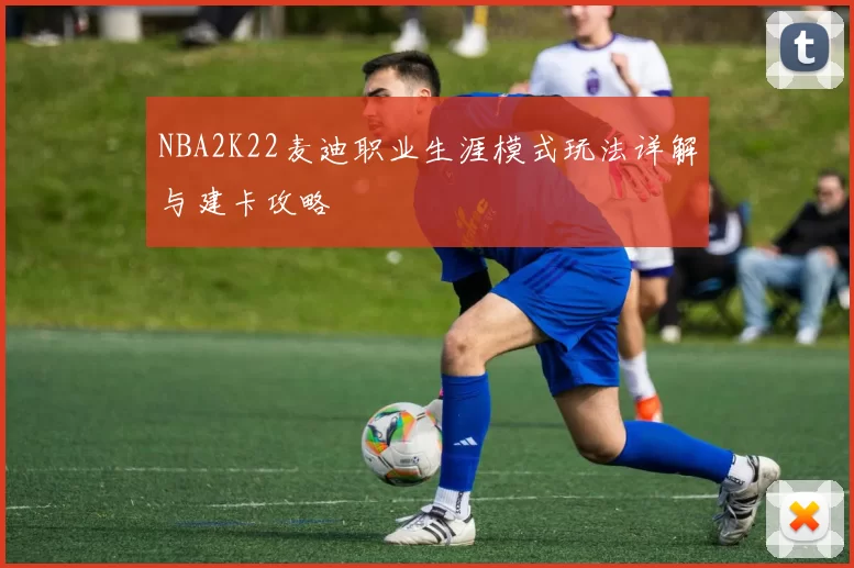 NBA2K22麦迪职业生涯模式玩法详解与建卡攻略
