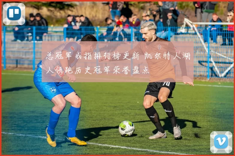 总冠军戒指排行榜更新 凯尔特人湖人领跑历史冠军荣誉盘点