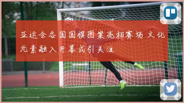 亚运会各国国旗图案亮相赛场 文化元素融入开幕式引关注