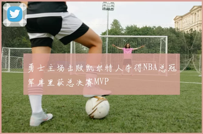 勇士主场击败凯尔特人夺得NBA总冠军库里获总决赛MVP