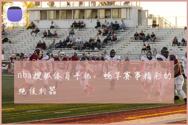 nba搜狐体育手机，畅享赛事精彩的绝佳利器