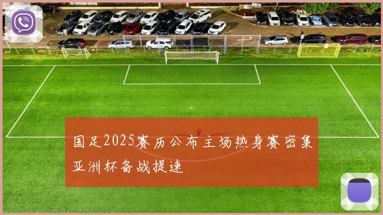 国足2025赛历公布主场热身赛密集亚洲杯备战提速