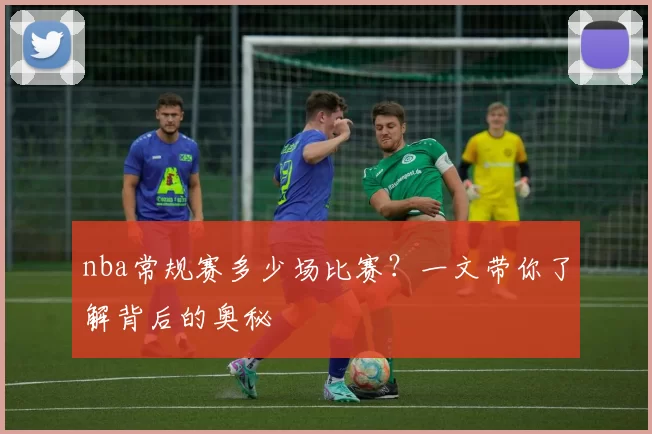 nba常规赛多少场比赛？一文带你了解背后的奥秘