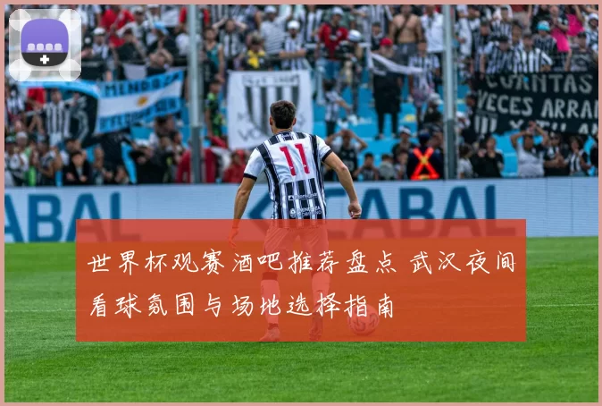世界杯观赛酒吧推荐盘点 武汉夜间看球氛围与场地选择指南