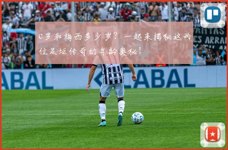 c罗和梅西多少岁？一起来揭秘这两位足坛传奇的年龄奥秘！