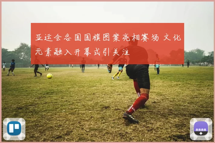 亚运会各国国旗图案亮相赛场 文化元素融入开幕式引关注