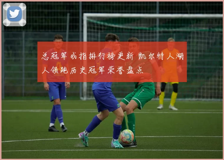 总冠军戒指排行榜更新 凯尔特人湖人领跑历史冠军荣誉盘点