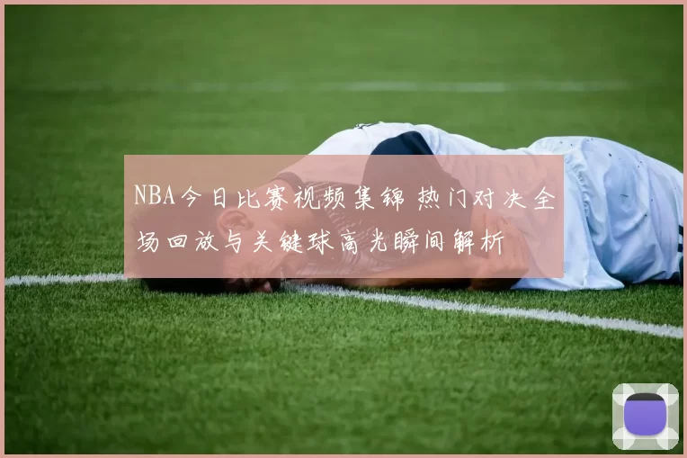 NBA今日比赛视频集锦 热门对决全场回放与关键球高光瞬间解析