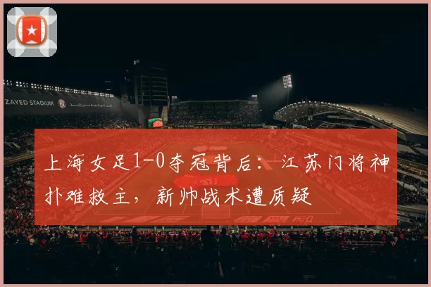 上海女足1-0夺冠背后：江苏门将神扑难救主，新帅战术遭质疑