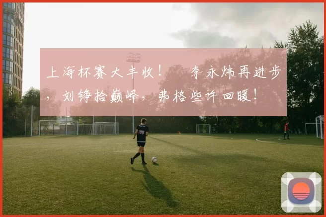 上海杯赛大丰收！偰李永炜再进步，刘铮拾巅峰，弗格些许回暖！
