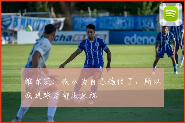 维尔茨：我以为自己越位了，所以我进球后都没庆祝