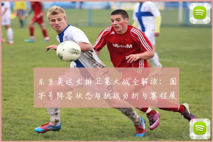 东京奥运女排卫冕大战全解读：国字号阵容状态与挑战分析与赛程展望